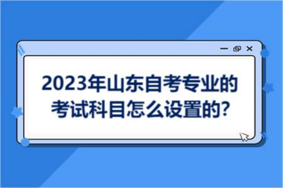 2023年山东自考专业的考试科目怎么设置的？(图1)