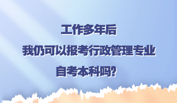 工作多年后，我仍可以报考行政管理专业的自考本科吗？(图1)