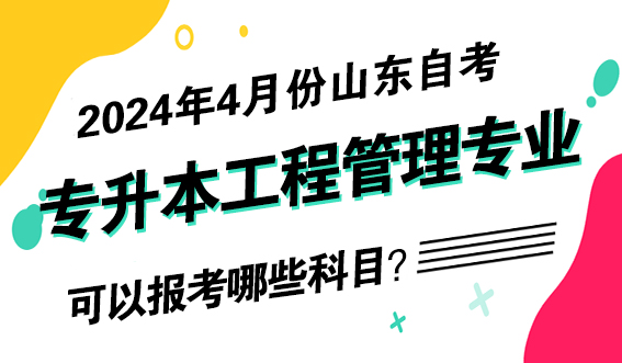 2024年4月份山东自考专升本工程管理专业可以报考哪些科目？(图1)