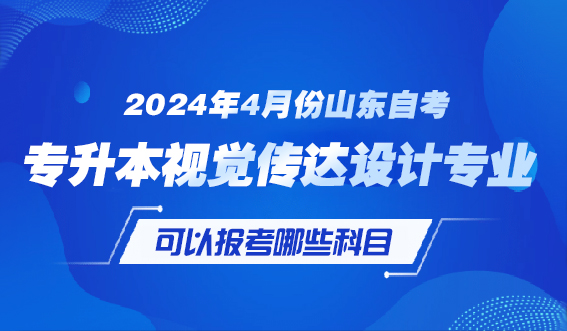 2024年4月份山东自考专升本视觉传达设计专业可以报考哪些科目？(图1)