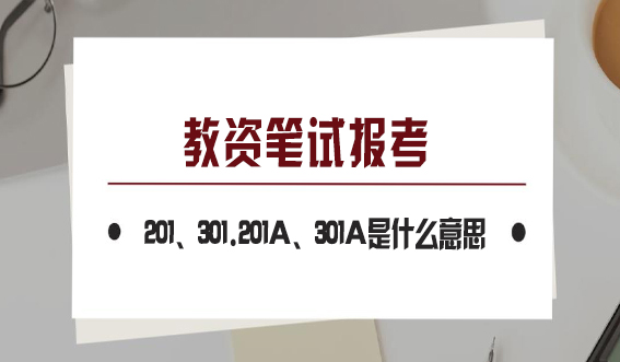 教资笔试报考中的201、301.201A、301A是什么意思,有什么区别?(图1) 教资笔试报考中的201、301.201A、301A是什么意思,有什么区别?(图1)