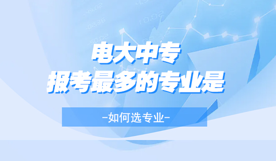 电大中专报考最多的专业是?如何选专业?(图1) 电大中专报考最多的专业是?如何选专业?(图1)